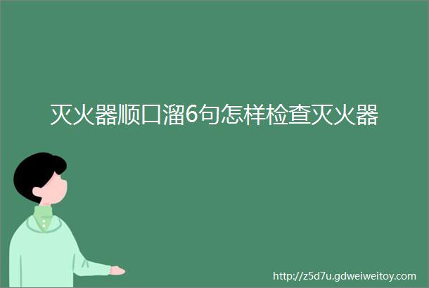 灭火器顺口溜6句怎样检查灭火器